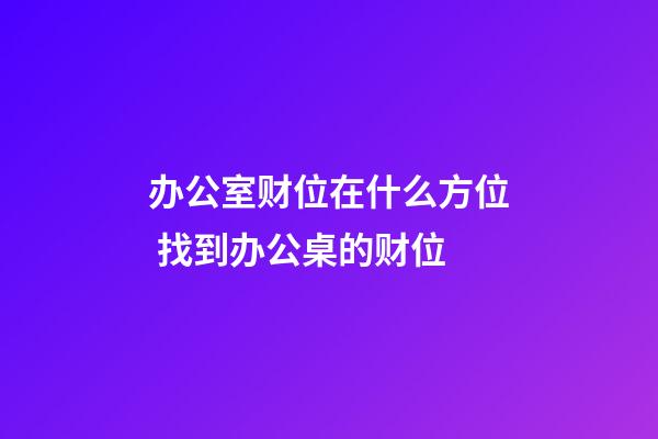 办公室财位在什么方位 找到办公桌的财位